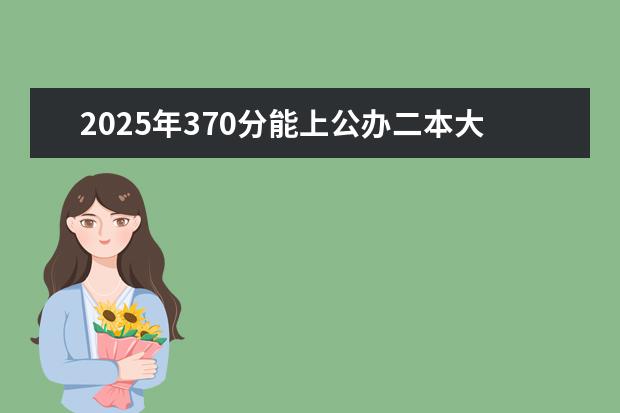2025年370分能上公办二本大学 370分二本公办大学
