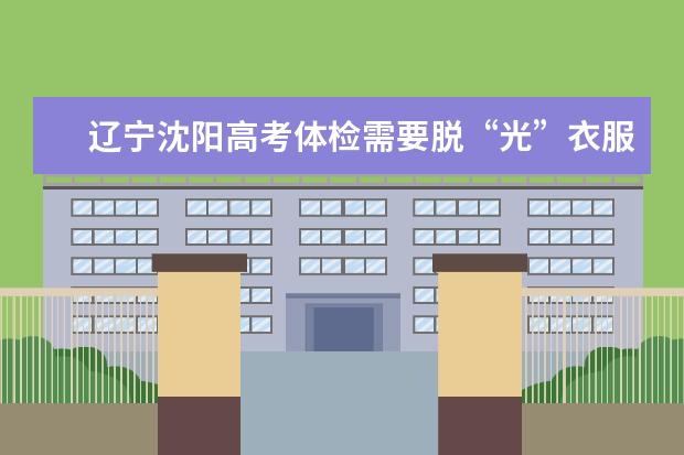 辽宁沈阳高考体检需要脱“光”衣服吗？！？请沈阳的回答我。近几年的。