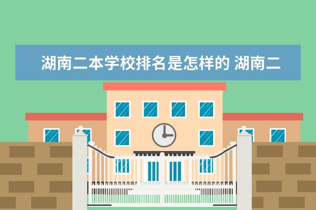 湖南二本学校排名是怎样的 湖南二本学校排名是怎样的