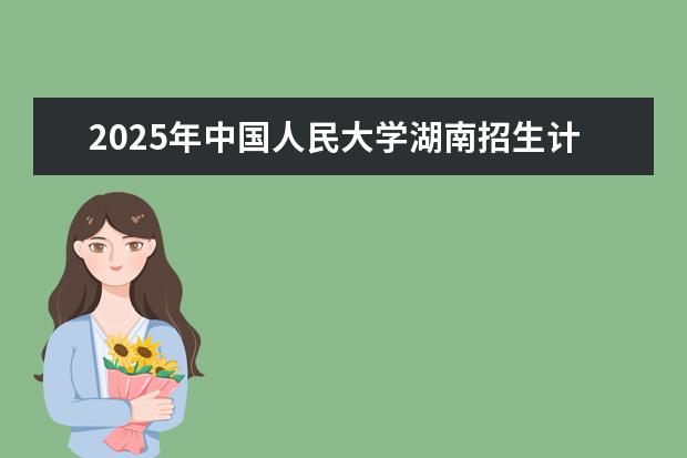2025年中国人民大学湖南招生计划