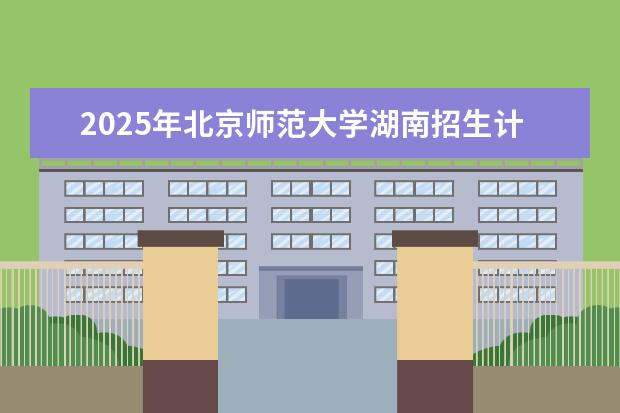 2025年北京师范大学湖南招生计划
