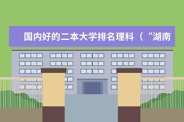 国内好的二本大学排名理科（“湖南省二本院校排名”）