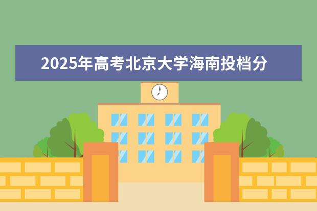 2025年高考北京大学海南投档分数线总汇（2026参考）