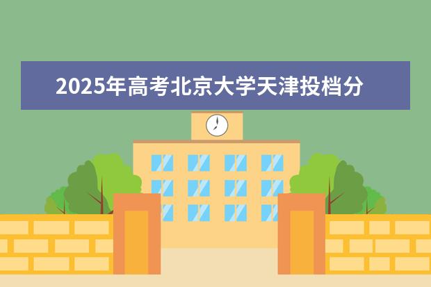 2025年高考北京大学天津投档分数线总汇（2026参考）