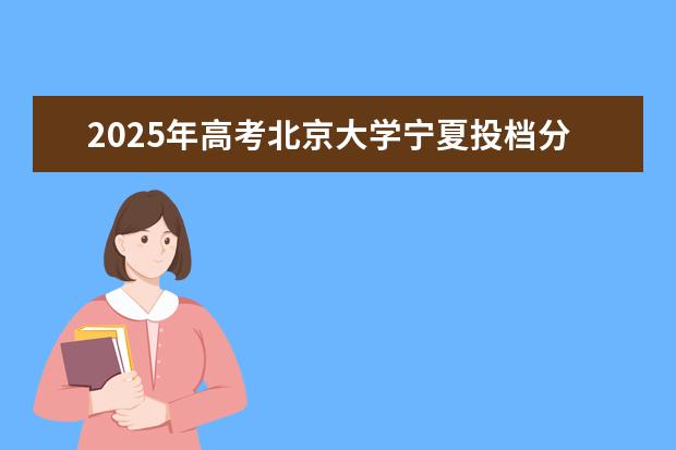 2025年高考北京大学宁夏投档分数线总汇（2026参考）