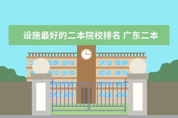 设施最好的二本院校排名 广东二本最好院校(选校必看的排名榜单)