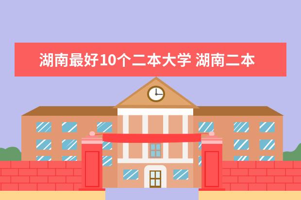 湖南最好10个二本大学 湖南二本学校排名是怎样的