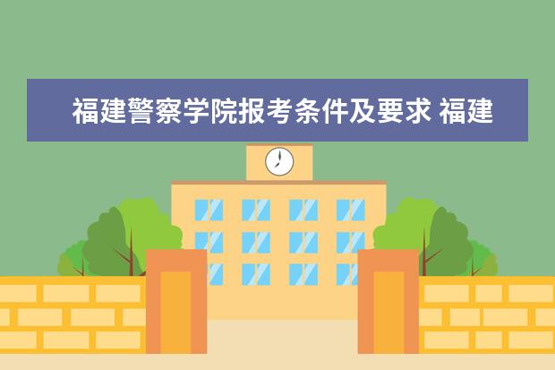 福建警察学院报考条件及要求 福建高考体检时间安排及体检项目标准
