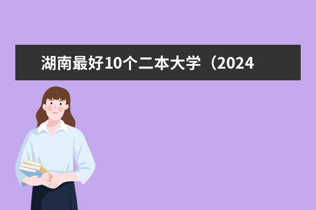 湖南最好10个二本大学（2024湖南公办二本大学排名一览）