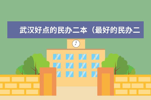 武汉好点的民办二本（最好的民办二本大学）