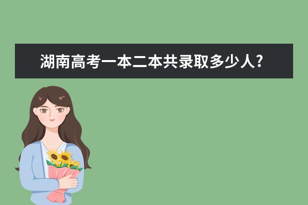 湖南高考一本二本共录取多少人?