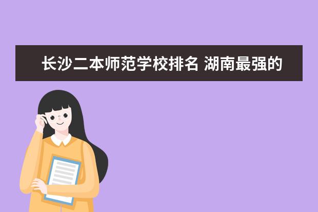 长沙二本师范学校排名 湖南最强的二本大学