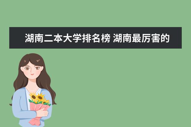 湖南二本大学排名榜 湖南最厉害的十所二本大学