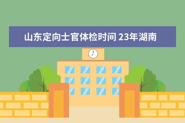 山东定向士官体检时间 23年湖南定向士官体检时间