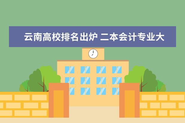 云南高校排名出炉 二本会计专业大学排名