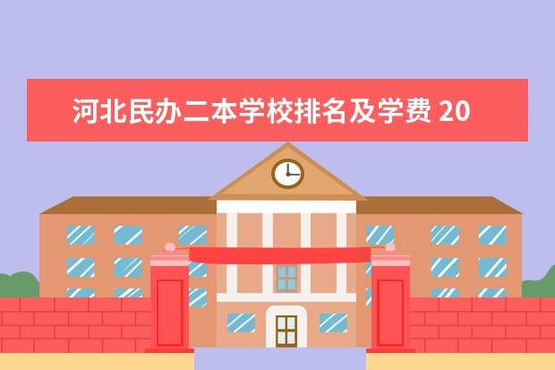 河北民办二本学校排名及学费 2025民办二本学费一览
