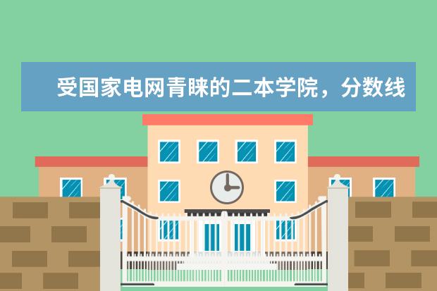 受国家电网青睐的二本学院，分数线直逼211！真的值得报考吗？