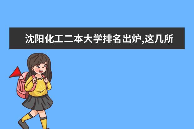 沈阳化工二本大学排名出炉,这几所院校实力不容小觑（辽宁二本大学名单及排名）