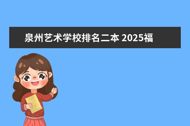 泉州艺术学校排名二本 2025福建省二本大学名单:含闽江学院、泉州师范学院