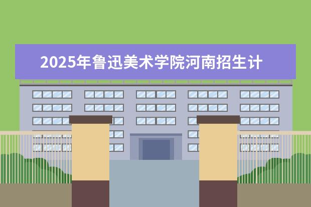 2025年鲁迅美术学院河南招生计划