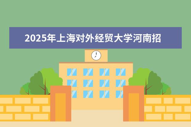 2025年上海对外经贸大学河南招生计划