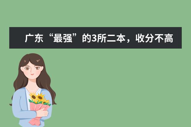 广东“最强”的3所二本，收分不高，实力却堪比一本院校，值得报考！（广东二本较好的大学排名）