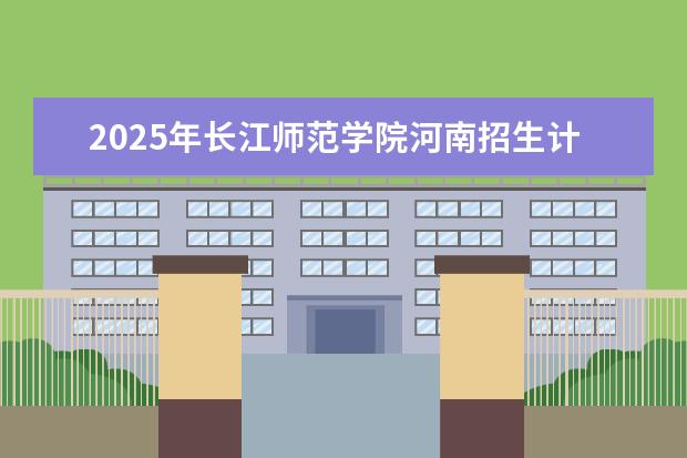 2025年长江师范学院河南招生计划