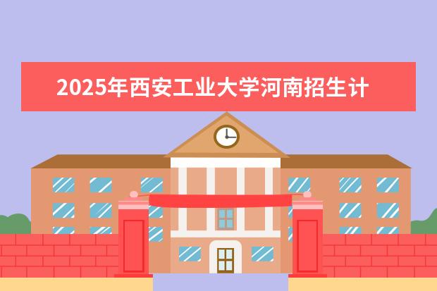 2025年西安工业大学河南招生计划