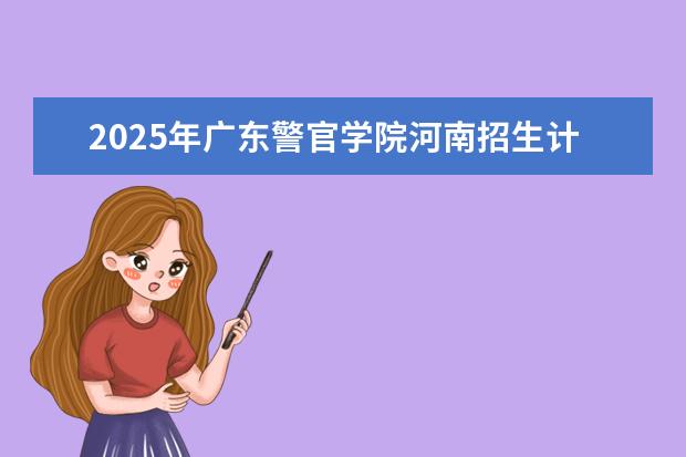 2025年广东警官学院河南招生计划