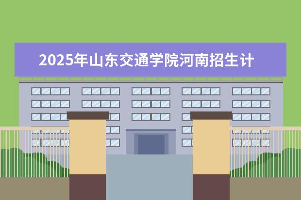 2025年山东交通学院河南招生计划