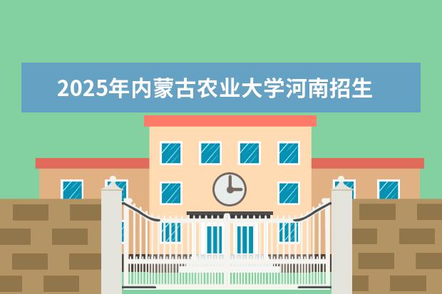 2025年内蒙古农业大学河南招生计划