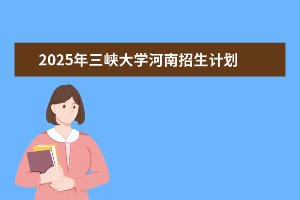 2025年三峡大学河南招生计划