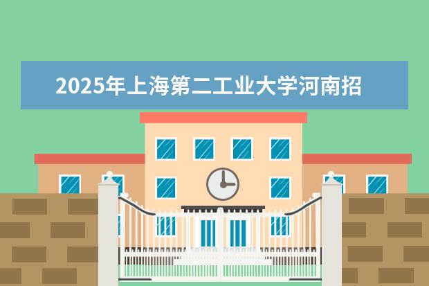 2025年上海第二工业大学河南招生计划