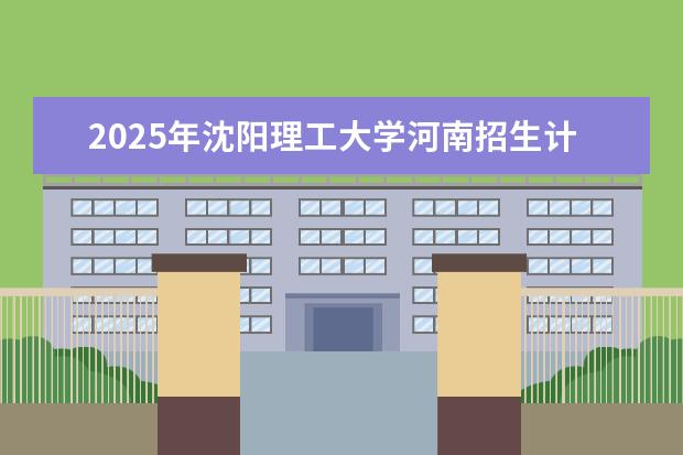 2025年沈阳理工大学河南招生计划