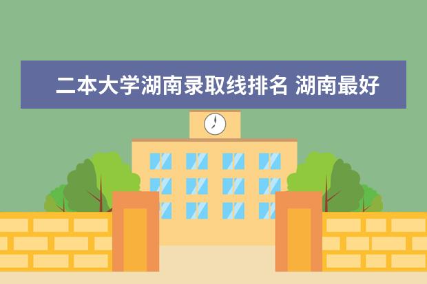 二本大学湖南录取线排名 湖南最好10个二本大学