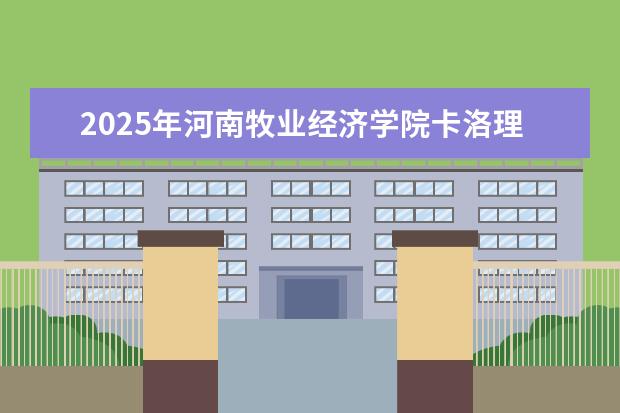 2025年河南牧业经济学院卡洛理工国际学院河南招生计划
