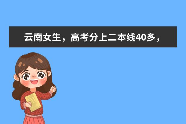 云南女生，高考分上二本线40多，报云南的二本院校，哪个专业好点，学校好点，理工科，望在读的回答，谢