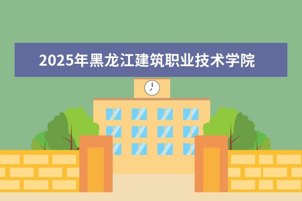 2025年黑龙江建筑职业技术学院河南招生计划