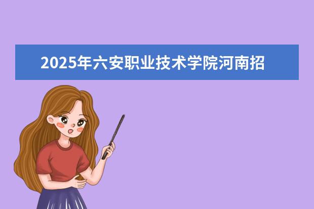 2025年六安职业技术学院河南招生计划