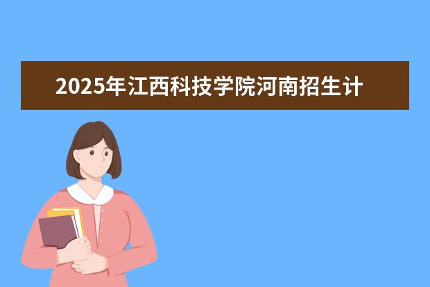 2025年江西科技学院河南招生计划
