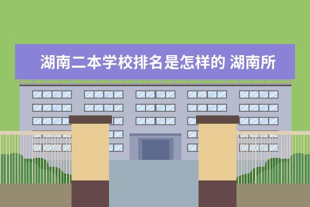 湖南二本学校排名是怎样的 湖南所有公办二本大学排名