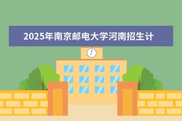 2025年南京邮电大学河南招生计划