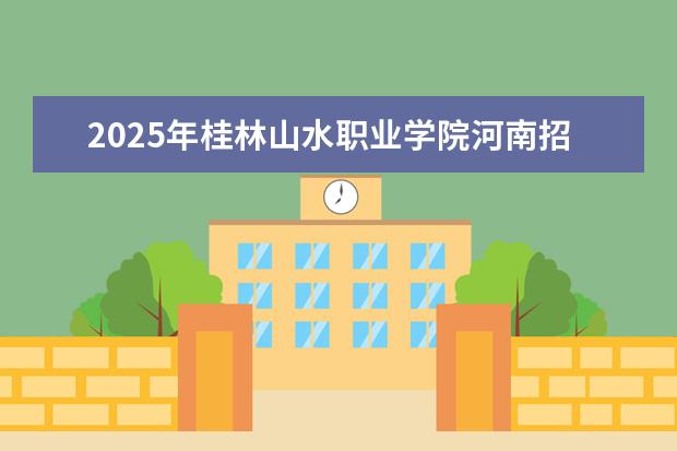 2025年桂林山水职业学院河南招生计划