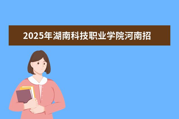 2025年湖南科技职业学院河南招生计划