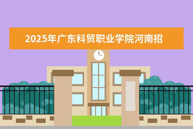 2025年广东科贸职业学院河南招生计划