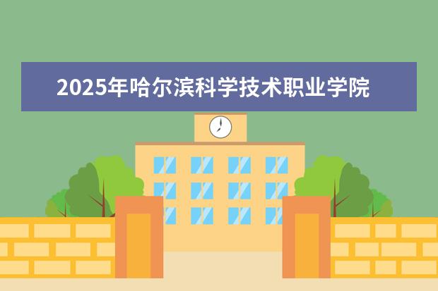 2025年哈尔滨科学技术职业学院河南招生计划