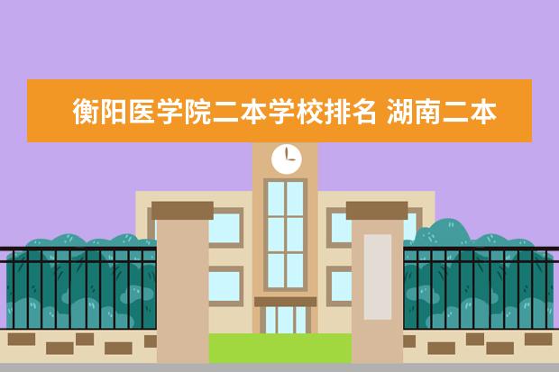 衡阳医学院二本学校排名 湖南二本大学排名榜